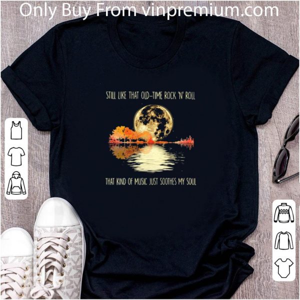 Pretty Still Like That Old Time Rock And ‘n’ Roll That Kind Of Music Just Soothes My Soul shirt