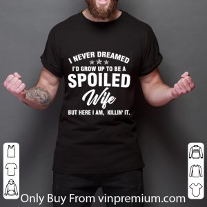 Great I Never Dreamed I'd Grow Up To Be A Spoiled Wife But Here I Am shirt 2