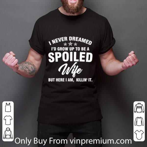 Great I Never Dreamed I'd Grow Up To Be A Spoiled Wife But Here I Am shirt