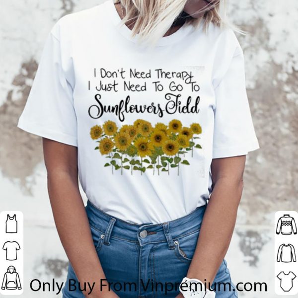 Original I Don't Need Therapy I Just Need To Go To Sunflowers Field shirt