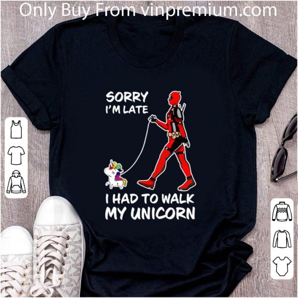Awesome Deadpool Sorry I'm Late I Had To Walk My Unicorn shirt