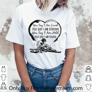Original You Say I Am Loved You Say I Am Strong You Say I Am Held You Say shirt 2