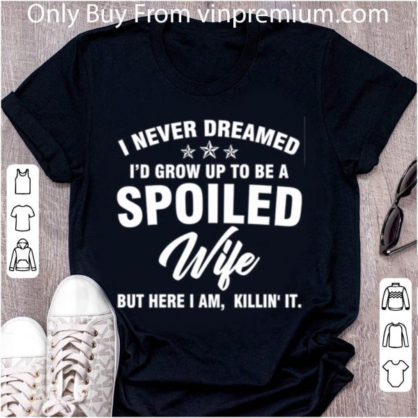 Great I Never Dreamed I'd Grow Up To Be A Spoiled Wife But Here I Am shirt