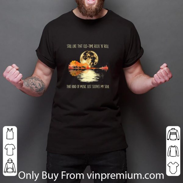 Pretty Still Like That Old Time Rock And ‘n’ Roll That Kind Of Music Just Soothes My Soul shirt