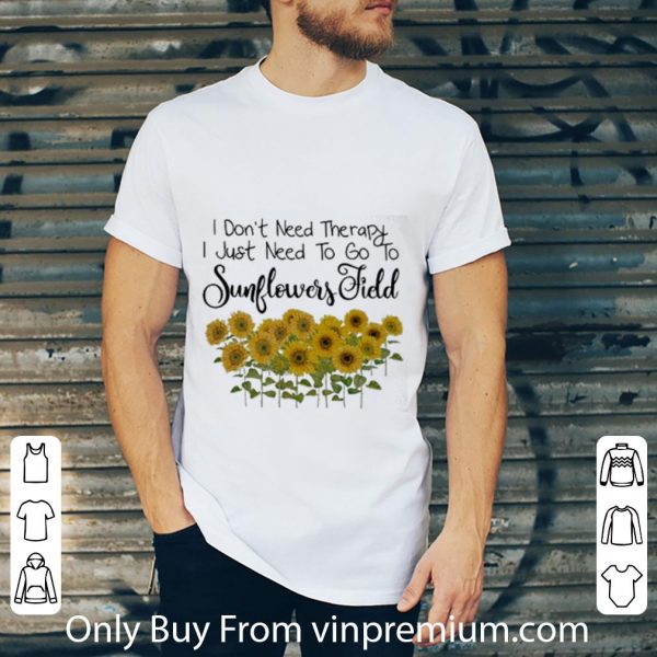 Original I Don't Need Therapy I Just Need To Go To Sunflowers Field shirt