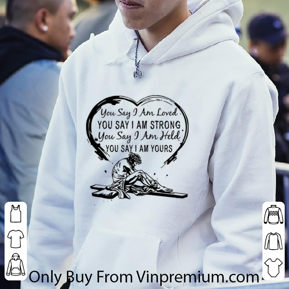 Original You Say I Am Loved You Say I Am Strong You Say I Am Held You Say shirt fce3fccd original you say i am loved you say i am strong you say i am held you say shirt 4 - Original You Say I Am Loved You Say I Am Strong You Say I Am Held You Say shirt