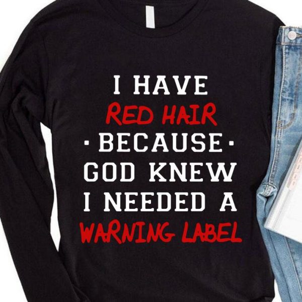 I have red hair because god knew i needed a warning label shirt