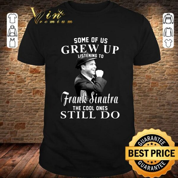 Official Some Of Us Grew Up Listening To Frank Sinatra The Cool Ones Still Do shirt