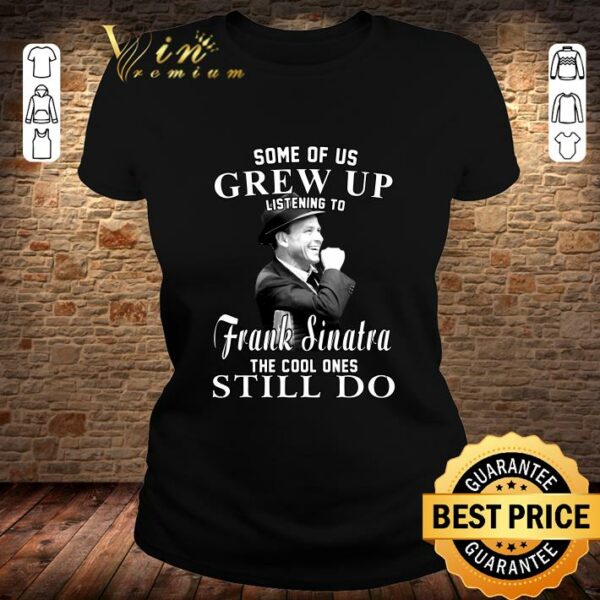 Official Some Of Us Grew Up Listening To Frank Sinatra The Cool Ones Still Do shirt