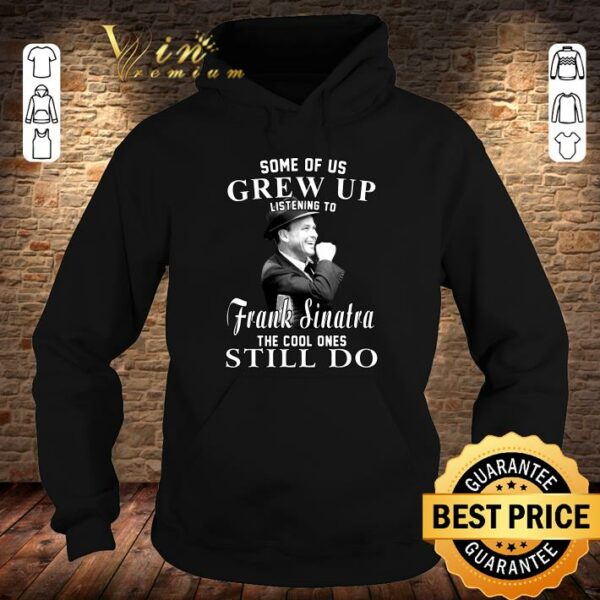 Official Some Of Us Grew Up Listening To Frank Sinatra The Cool Ones Still Do shirt