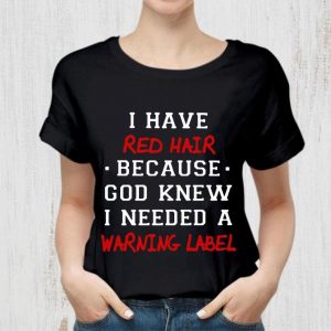 I have red hair because god knew i needed a warning label shirt