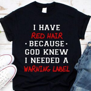 I have red hair because god knew i needed a warning label shirt