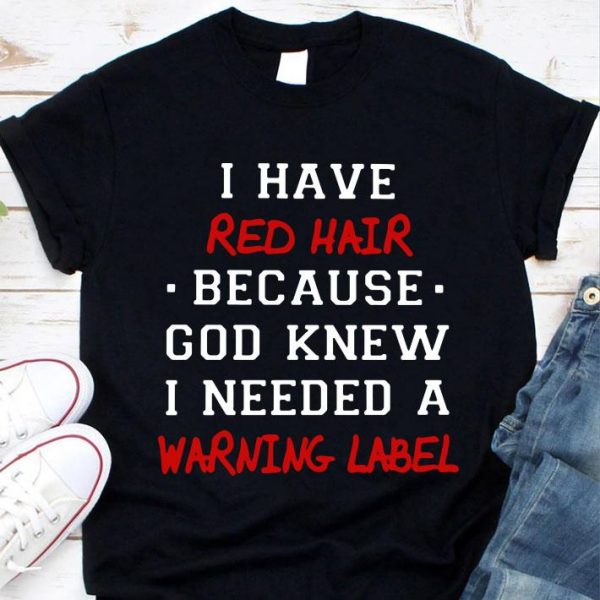 I have red hair because god knew i needed a warning label shirt