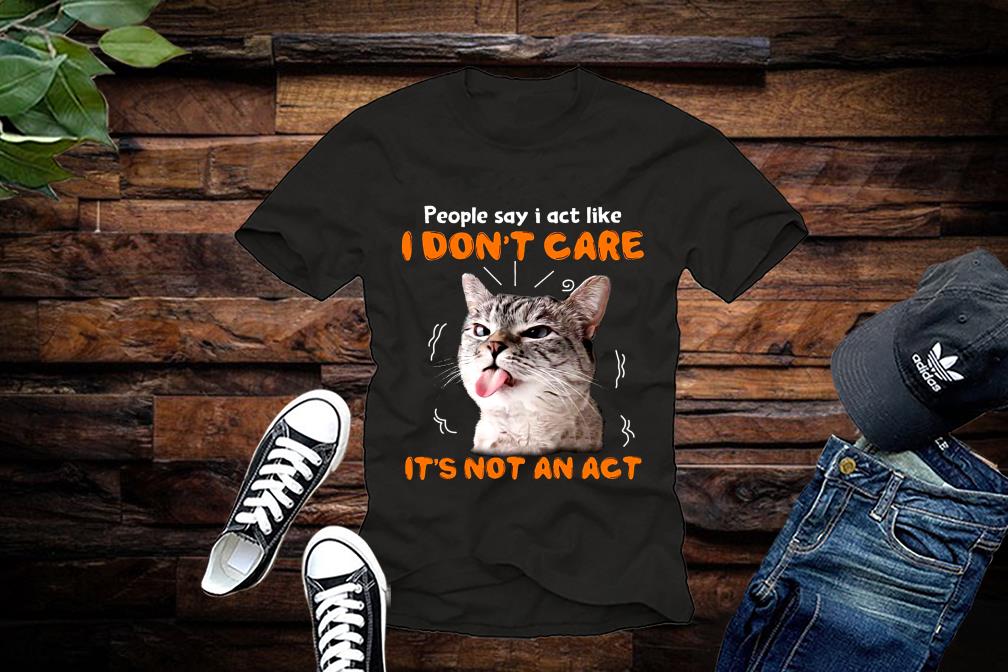 Limited Cat Shirt, People Say I Act Like, I Dont Care Its Not An Act Shirt Limited Cat Shirt People Say I Act Like I Dont Care Its Not An Act Shirt 1 - Limited Cat Shirt, People Say I Act Like, I Dont Care Its Not An Act Shirt