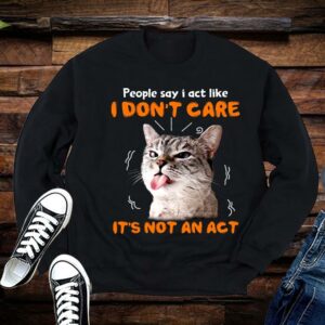 Limited Cat Shirt, People Say I Act Like, I Dont Care Its Not An Act Shirt 1