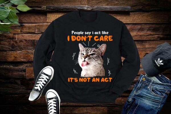 Limited Cat Shirt, People Say I Act Like, I Dont Care Its Not An Act Shirt