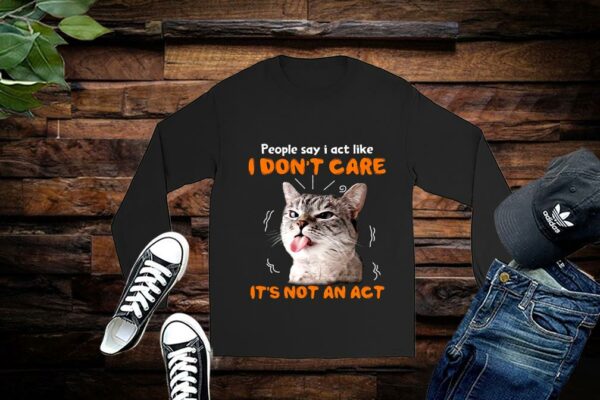 Limited Cat Shirt, People Say I Act Like, I Dont Care Its Not An Act Shirt