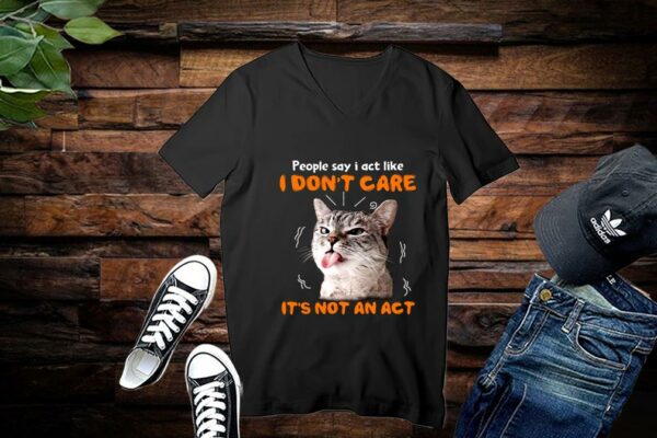 Limited Cat Shirt, People Say I Act Like, I Dont Care Its Not An Act Shirt