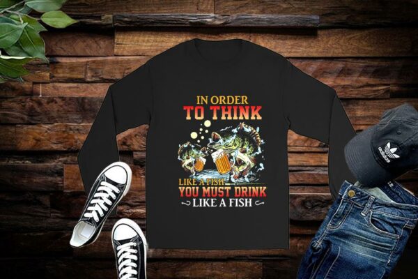 Limited Fishing In Order To Think Like A Fish You Must Drink Like A Fist Shirts