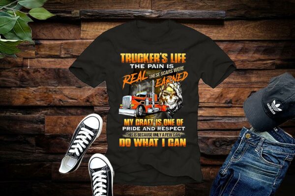 Trucker’s Life The Pain Is Real These Scars Were Earned My Craft Is One Of Pride And Respect Do What I Can Shirt