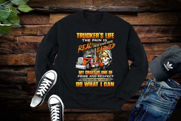 Trucker’s Life The Pain Is Real These Scars Were Earned My Craft Is One Of Pride And Respect Do What I Can Shirt