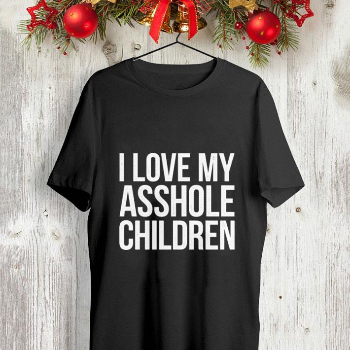 I love my asshole children shirt I love my asshole children shirt 4 - I love my asshole children shirt