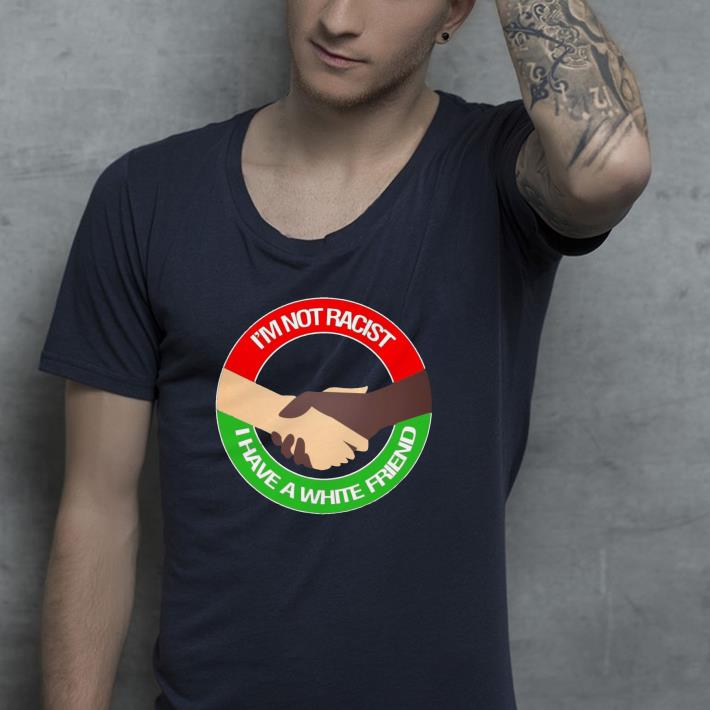 I'm Not Racist I Have A White Friend shirt I m Not Racist I Have A White Friend shirt 4 - I'm Not Racist I Have A White Friend shirt