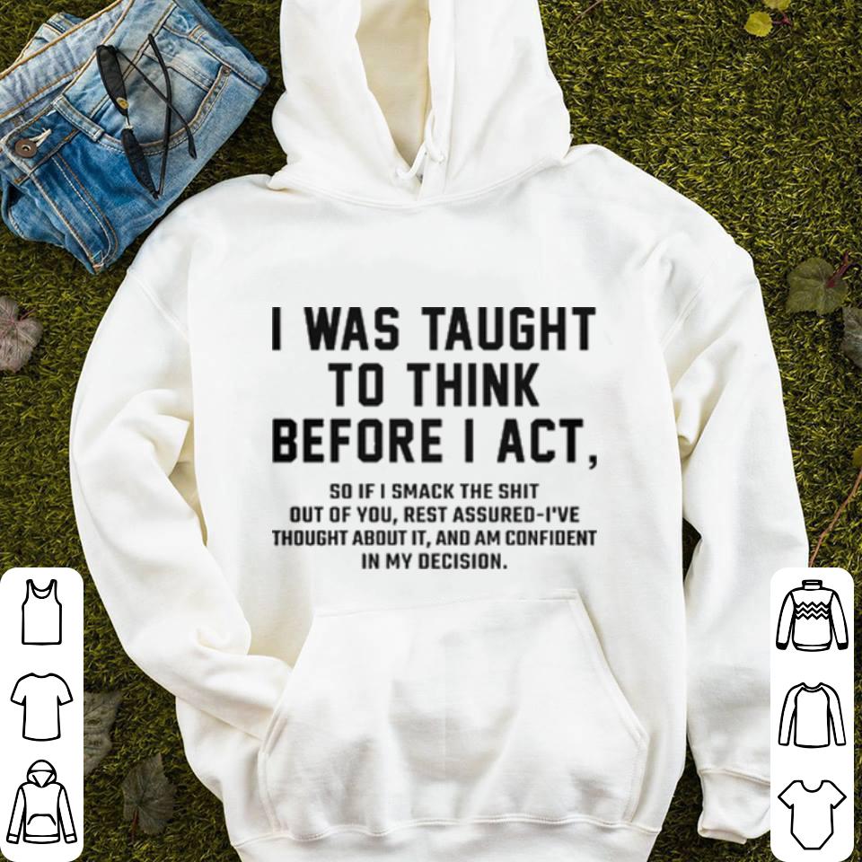 I was taught to think before i act so if i smack the shit out of you shirt