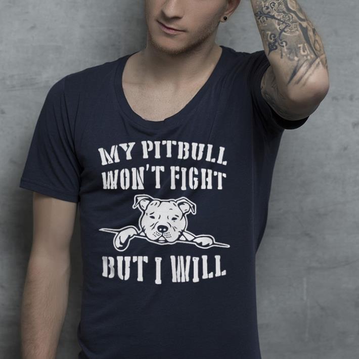 My Pitbull won’t fight but I will shirt My Pitbull won t fight but I will shirt 4 - My Pitbull won’t fight but I will shirt