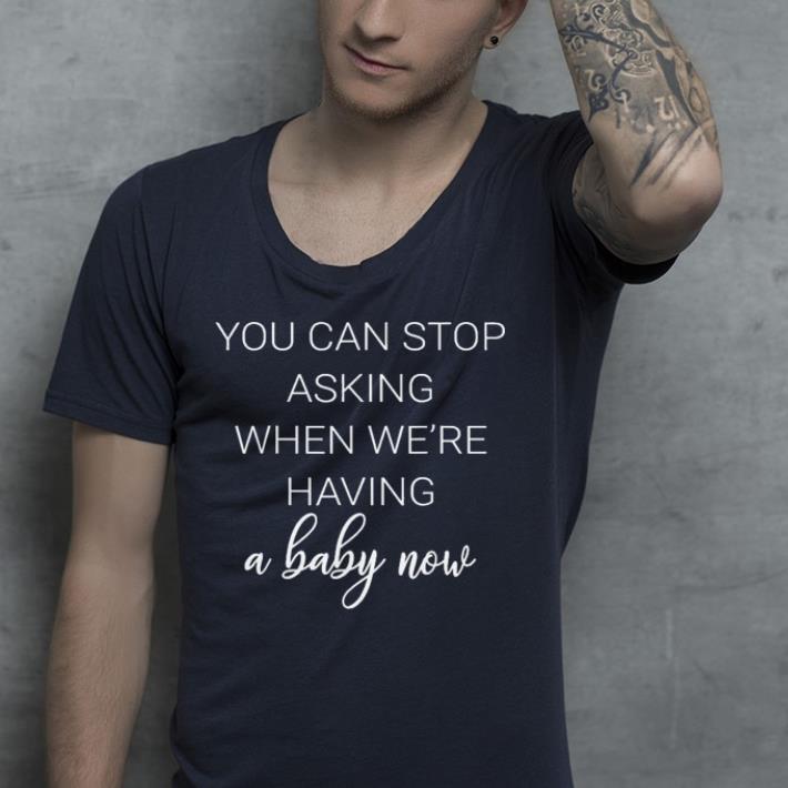 You Can Stop Asking When We're Having A Baby Now shirt 9 You Can Stop Asking When We're Having A Baby Now shirt
