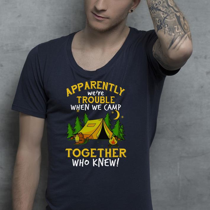 Apparently we’re trouble when we camp together who knew shirt