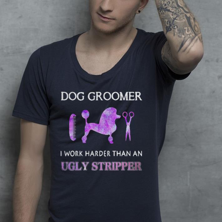 Dog Groomer I work harder than an ugly stripper shirt 9 Dog Groomer I work harder than an ugly stripper shirt