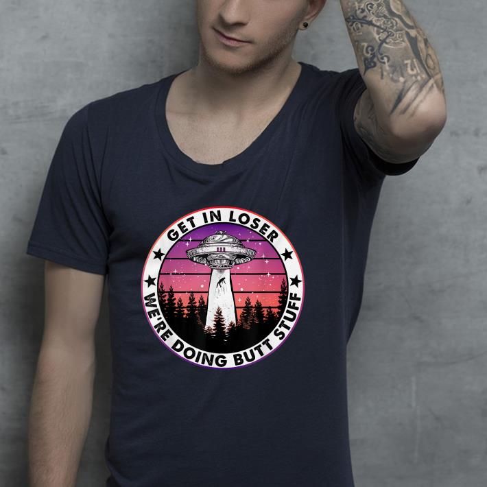Get In Loser We're Doing Butt Stuff UFO Camping shirt 9 Get In Loser We're Doing Butt Stuff UFO Camping shirt