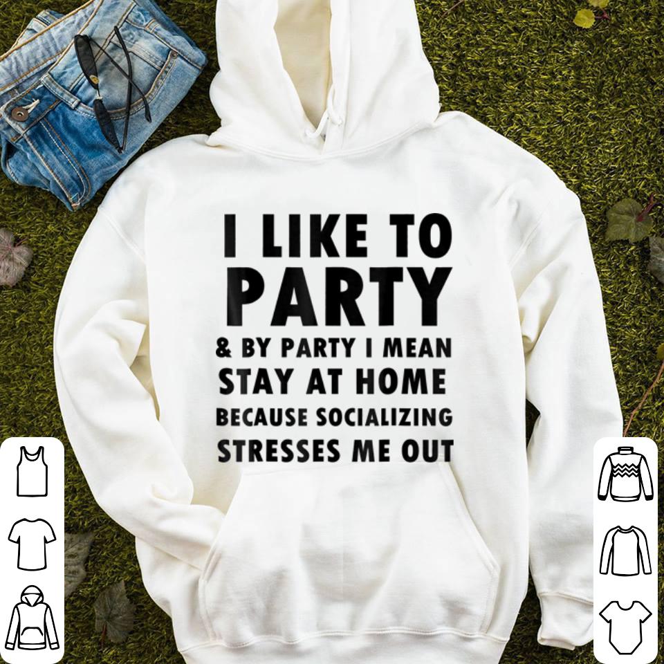 I like to party & by party I mean stay at home because socializing stresses me out shirt