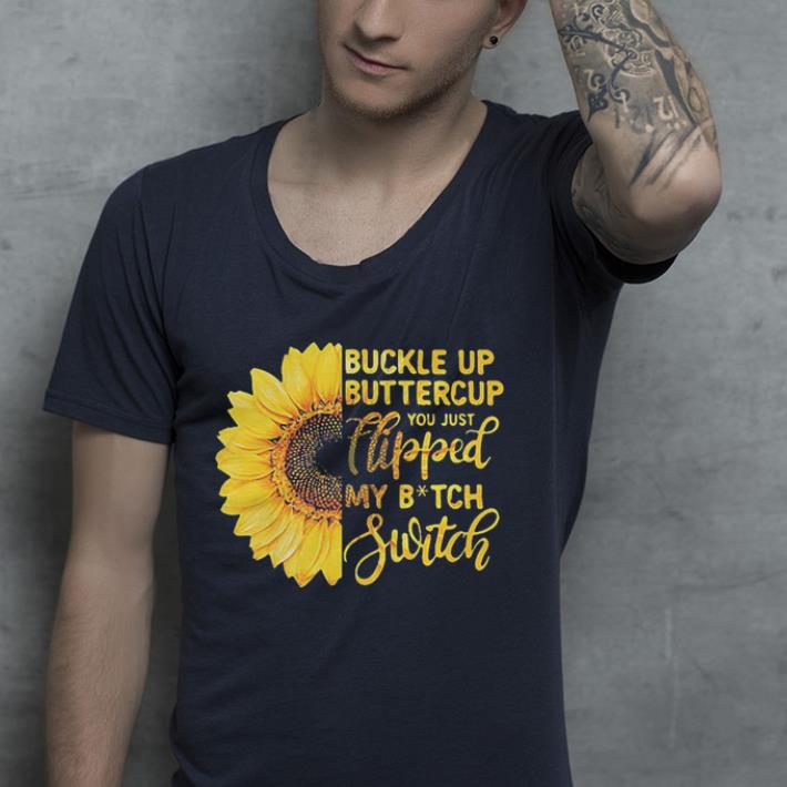 Sunflower buckle up buttercup you just flipped my bitch switch shirt