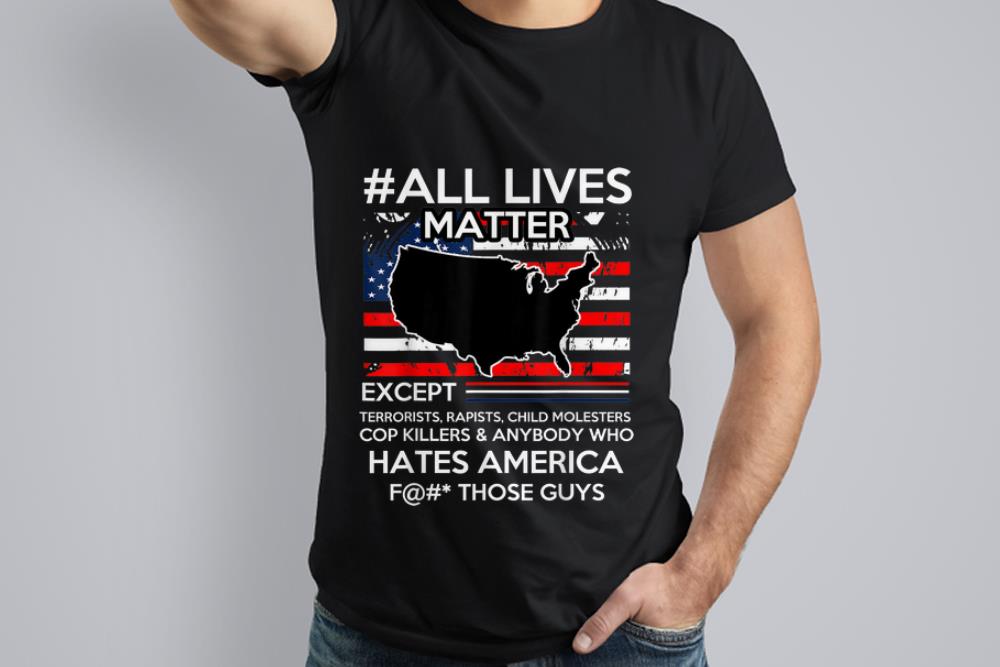 Nice Trend All Lives Matter Except Hate America Fuck Those Guys American Flag shirt