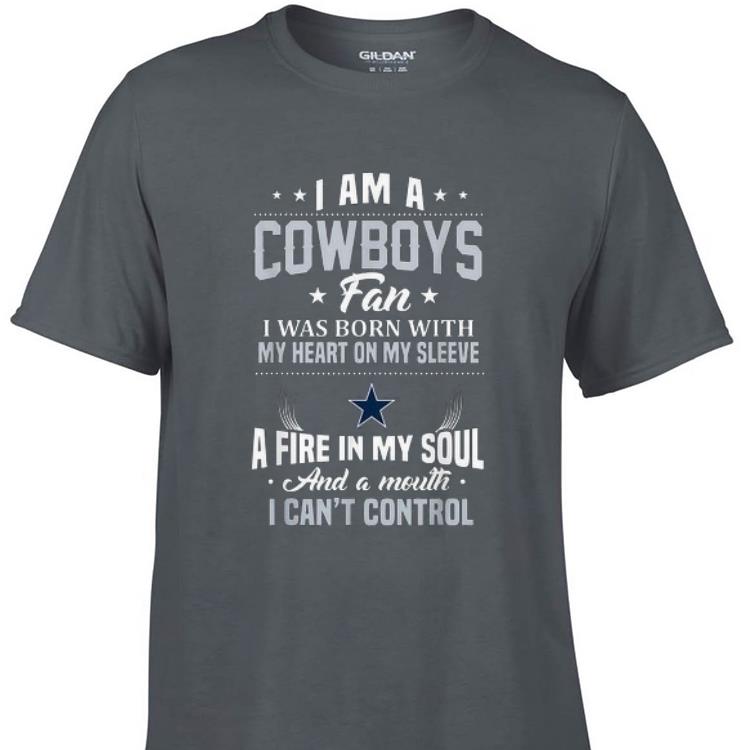 Awesome I Am A Cowboys Fan I Was Born With My Heart On Sleeve A Fire In My Soul And A Mouth I Can't Control shirt