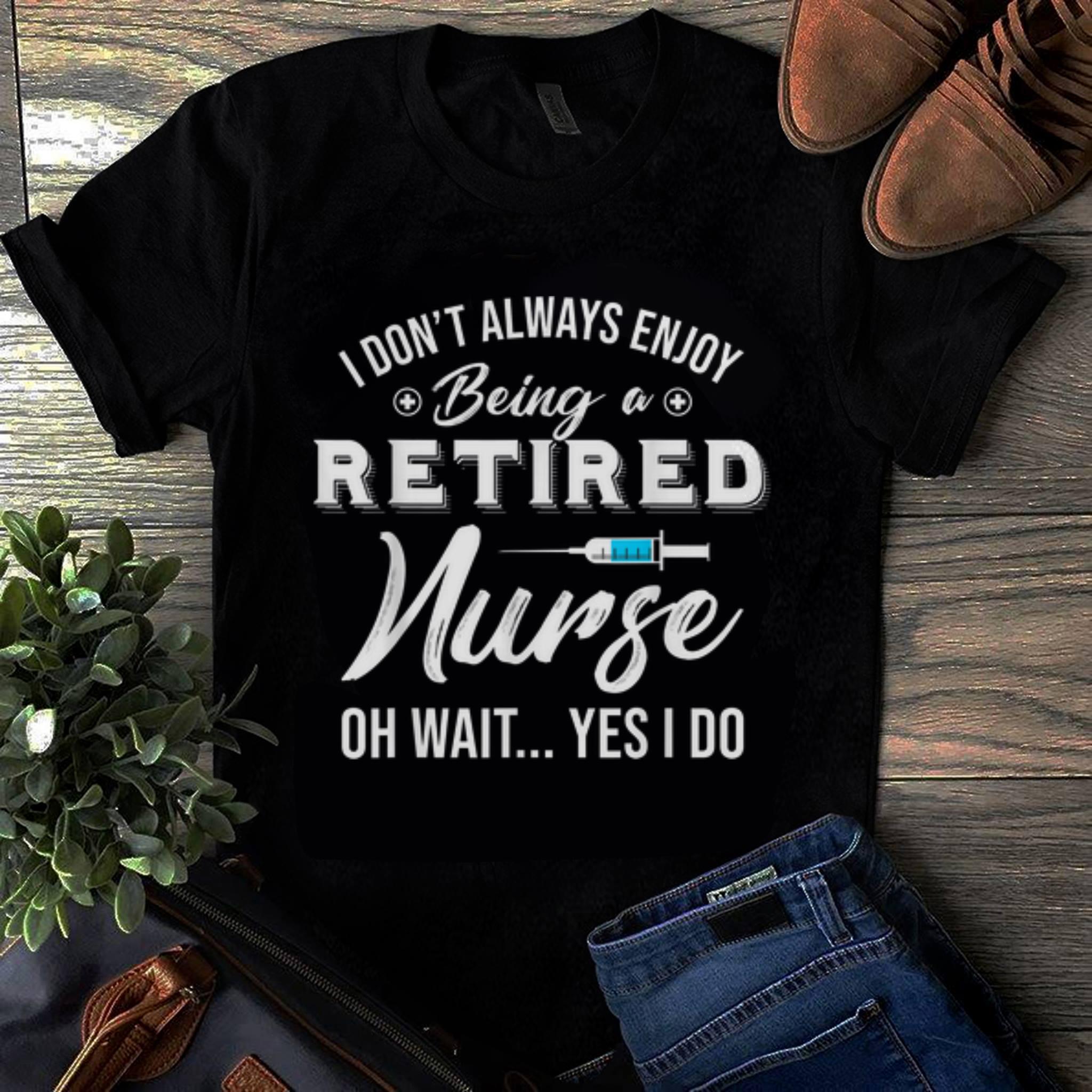 Original i Don't Always Enjoy Being A Retired Nurse Oh Wait Yes I Do shirt