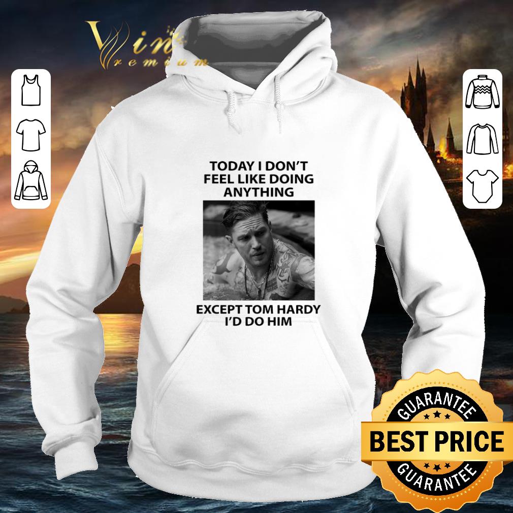 Cheap Today I don't feel like doing anything except Tom Hardy I'd do him shirt