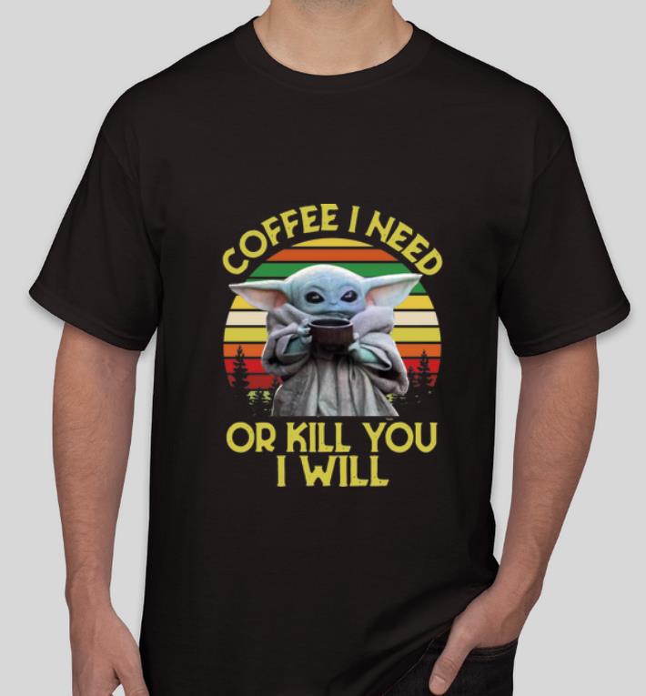Premium Baby Yoda Coffee I Need Or Kill You I Will Vintage shirt