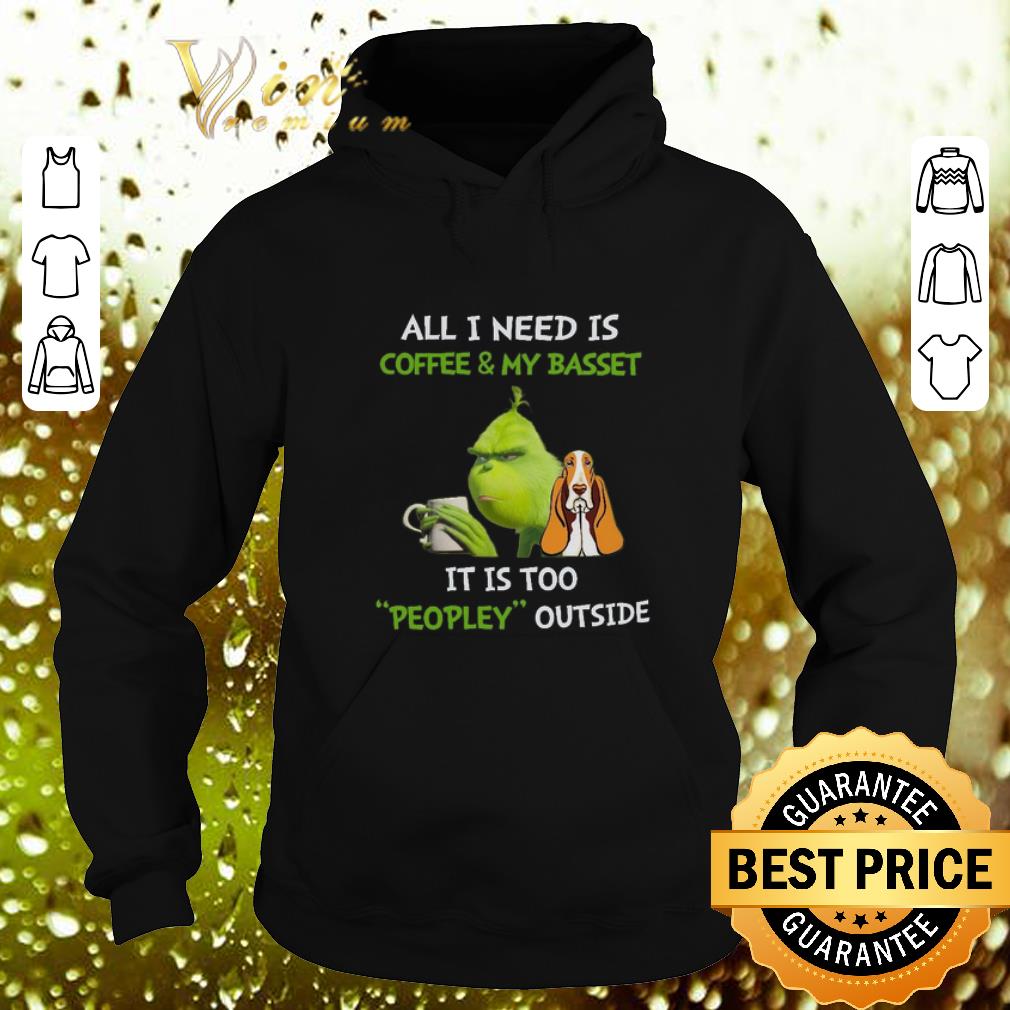 Premium Grinch All I Need Is Coffee And My Basset It Is Too Peopley Outside shirt