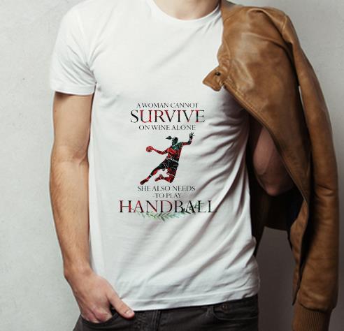 Awesome A Woman Cannot Survive On Wine Alone She Also Needs To Play Handball shirt