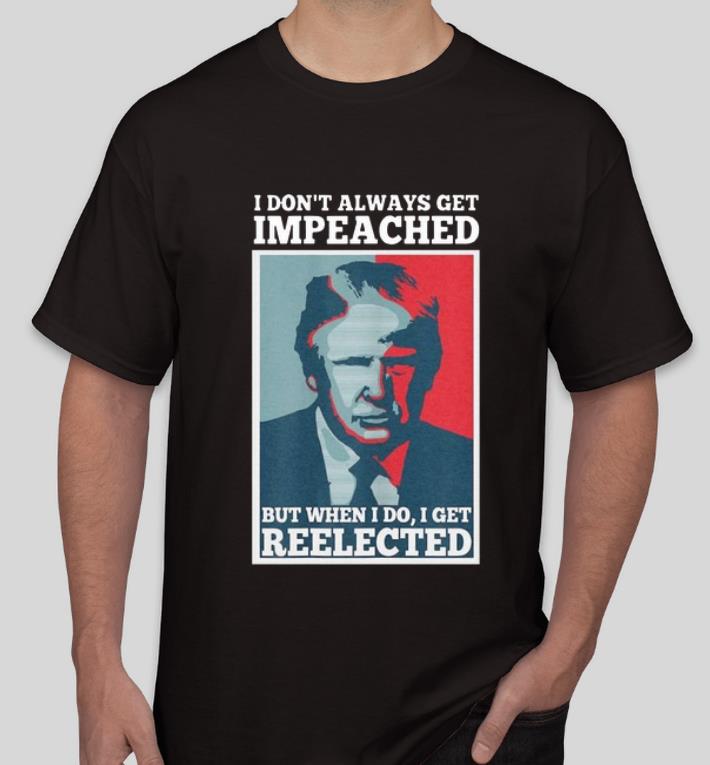 Hot I Don’t Always Get Impeached But When I Do I Get Reelected Donald Trump shirt