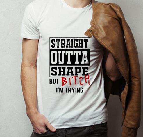 Premium Straight Outta Shape But Bitch I’m Trying shirt