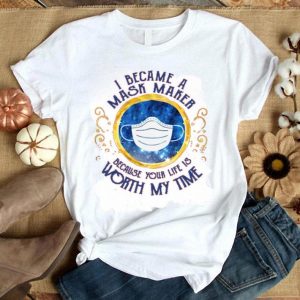 Nice I Became A Mask Maker Because Your Life Is Worth My Time Shirt