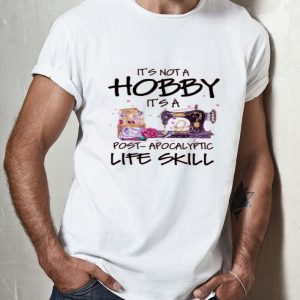 Nice Sewing It’s Not A Hobby It’s A Post Apocalyptic Life Skill Shirt