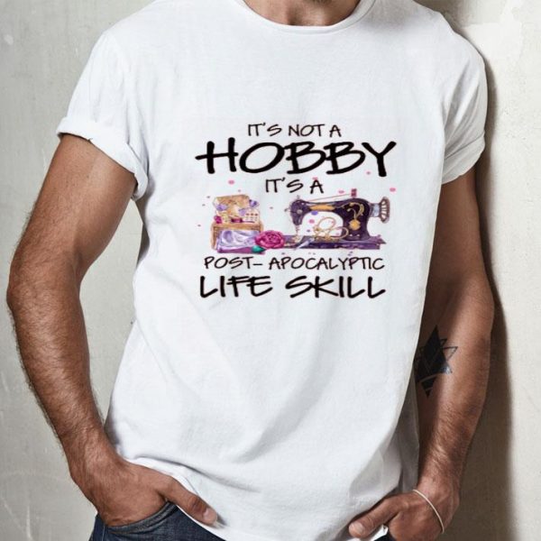 Nice Sewing It’s Not A Hobby It’s A Post Apocalyptic Life Skill Shirt