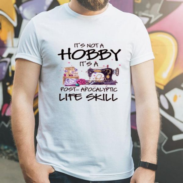 Nice Sewing It’s Not A Hobby It’s A Post Apocalyptic Life Skill Shirt
