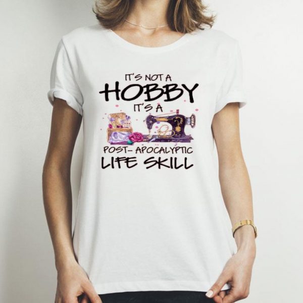 Nice Sewing It’s Not A Hobby It’s A Post Apocalyptic Life Skill Shirt