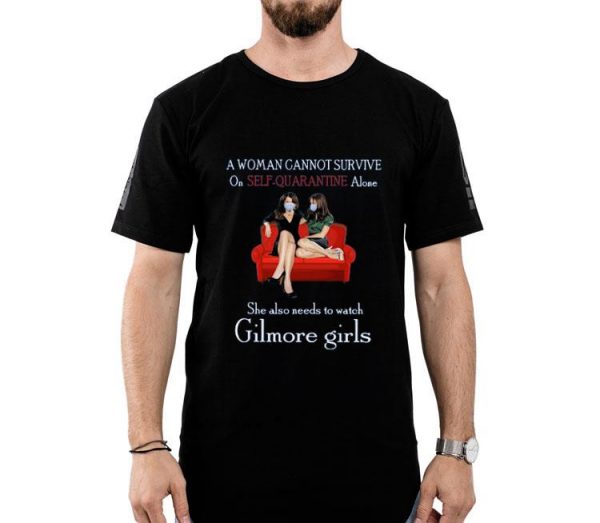Nice A Woman Cannot Survive On Self Quarantine Alone She Also Needs To Watch Gilmore Girls Shirt
